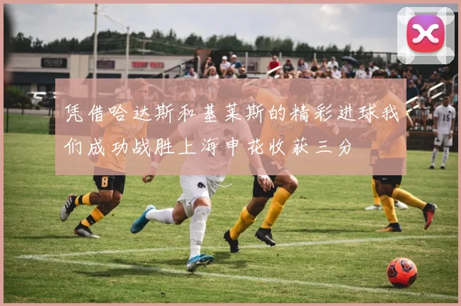 凭借哈达斯和基莱斯的精彩进球我们成功战胜上海申花收获三分