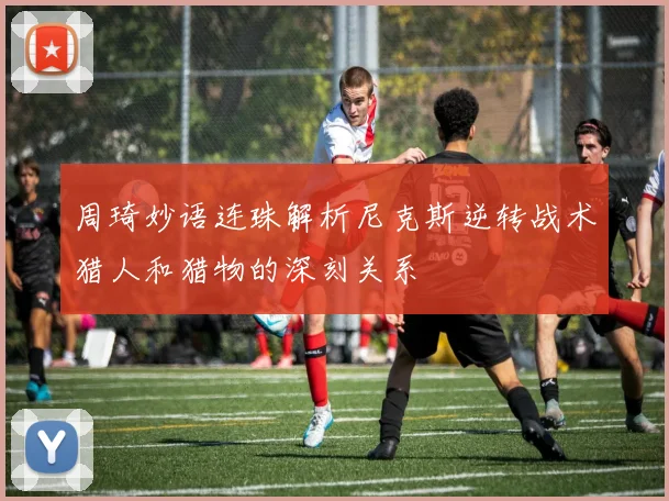 周琦妙语连珠解析尼克斯逆转战术猎人和猎物的深刻关系