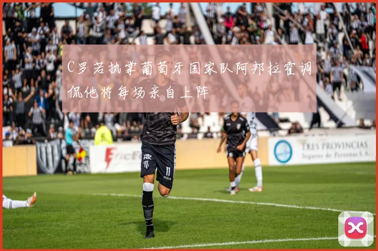 C罗若执掌葡萄牙国家队阿邦拉霍调侃他将每场亲自上阵