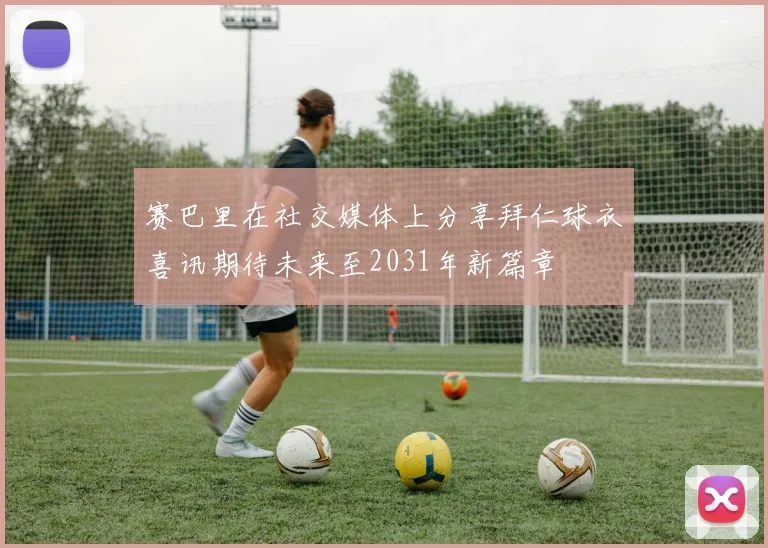 赛巴里在社交媒体上分享拜仁球衣喜讯期待未来至2031年新篇章