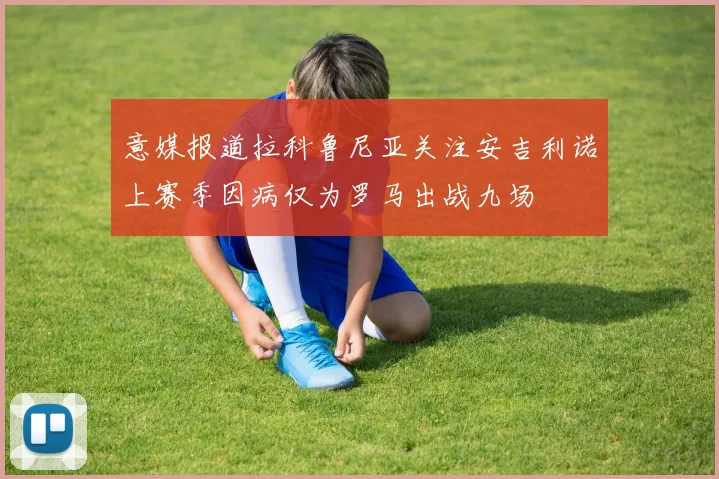 意媒报道拉科鲁尼亚关注安吉利诺上赛季因病仅为罗马出战九场