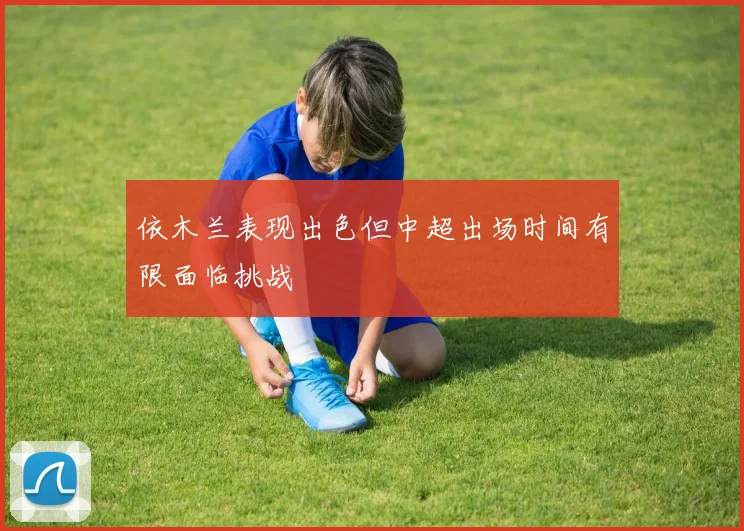 依木兰表现出色但中超出场时间有限面临挑战