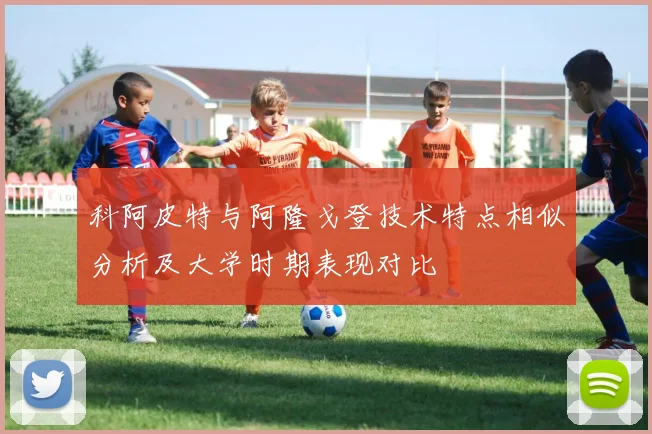 科阿皮特与阿隆戈登技术特点相似分析及大学时期表现对比