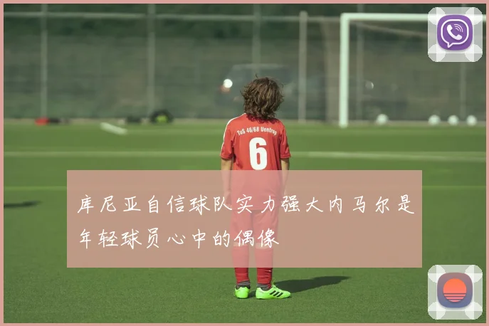 库尼亚自信球队实力强大内马尔是年轻球员心中的偶像
