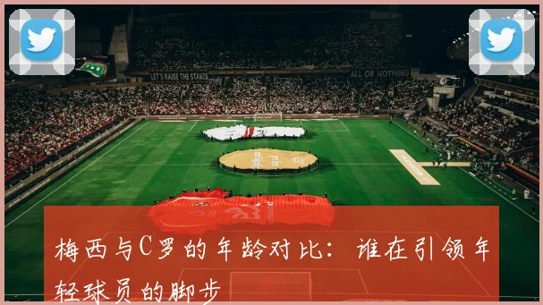 梅西与C罗的年龄对比：谁在引领年轻球员的脚步