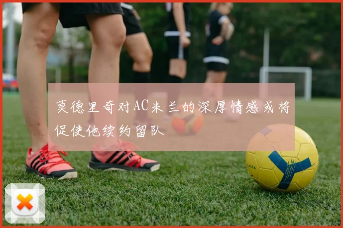 莫德里奇对AC米兰的深厚情感或将促使他续约留队