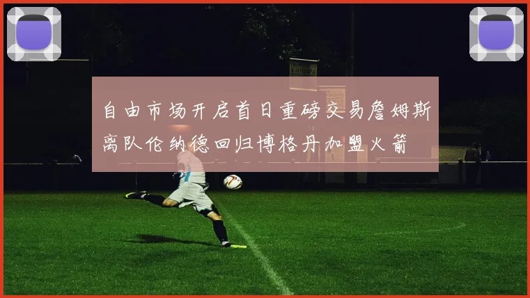 自由市场开启首日重磅交易詹姆斯离队伦纳德回归博格丹加盟火箭