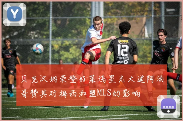 贝克汉姆荣登好莱坞星光大道阿汤哥赞其对梅西加盟MLS的影响