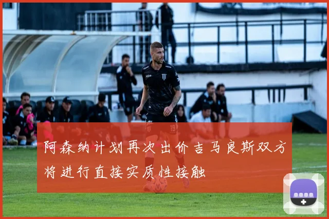 阿森纳计划再次出价吉马良斯双方将进行直接实质性接触