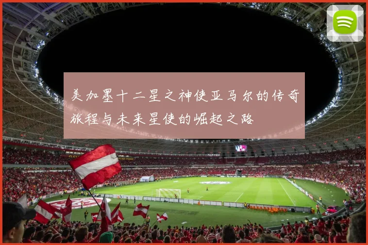 美加墨十二星之神使亚马尔的传奇旅程与未来星使的崛起之路