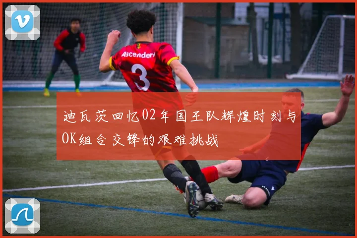 迪瓦茨回忆02年国王队辉煌时刻与OK组合交锋的艰难挑战