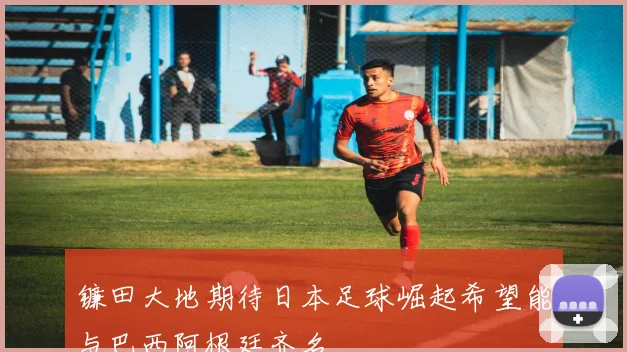 镰田大地期待日本足球崛起希望能与巴西阿根廷齐名