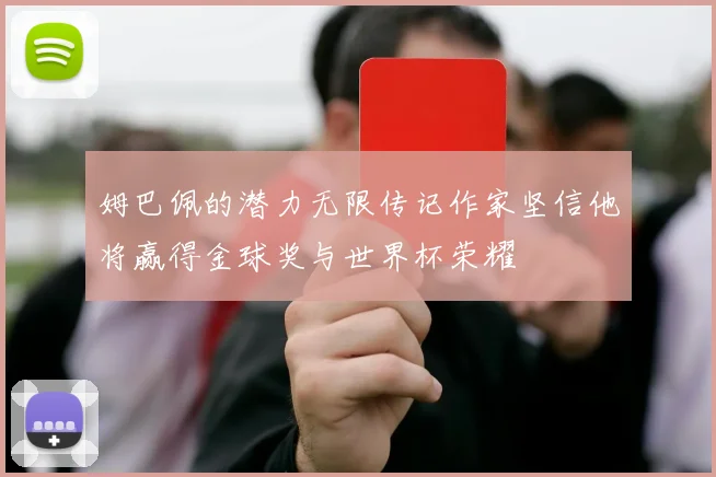 姆巴佩的潜力无限传记作家坚信他将赢得金球奖与世界杯荣耀