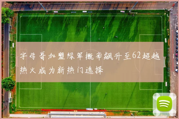 字母哥加盟绿军概率飙升至62超越热火成为新热门选择