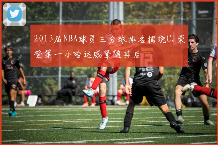 2013届NBA球员三分球排名揭晓CJ荣登第一小哈达威紧随其后