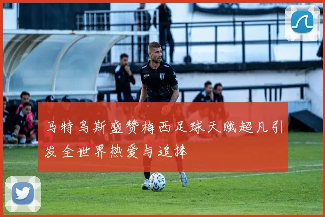 马特乌斯盛赞梅西足球天赋超凡引发全世界热爱与追捧