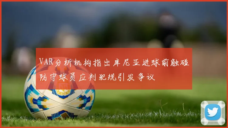 VAR分析机构指出库尼亚进球前触碰防守球员应判犯规引发争议