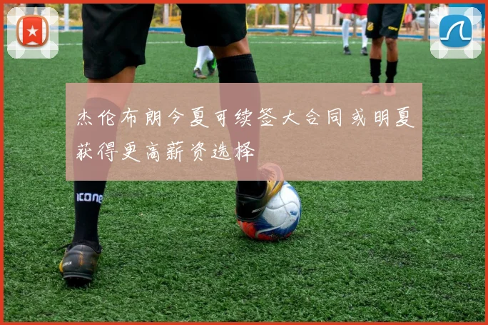 杰伦布朗今夏可续签大合同或明夏获得更高薪资选择
